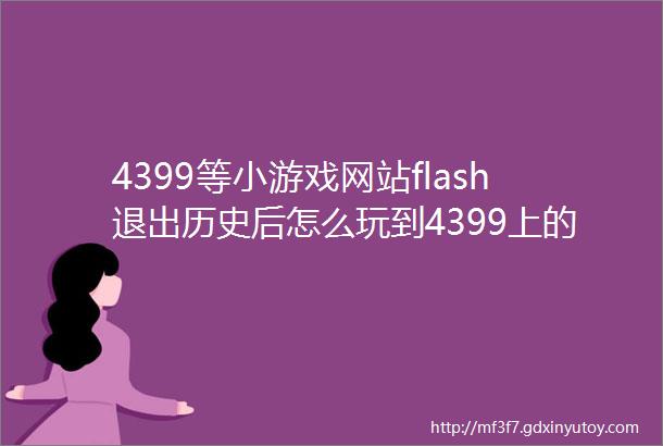 4399等小游戏网站flash退出历史后怎么玩到4399上的小游戏